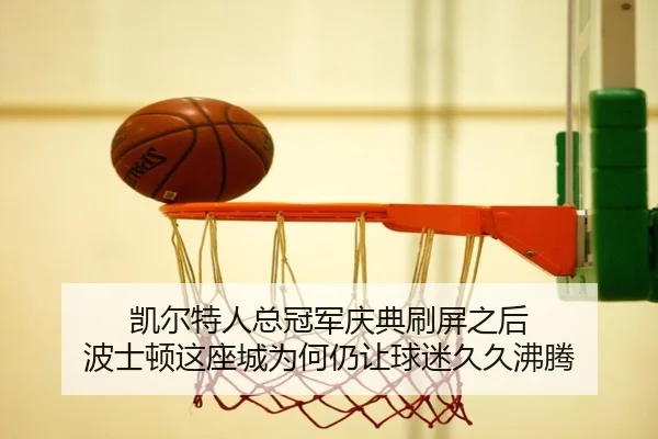 凯尔特人总冠军庆典刷屏之后 波士顿这座城为何仍让球迷久久沸腾