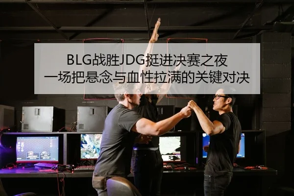 BLG战胜JDG挺进决赛之夜 一场把悬念与血性拉满的关键对决